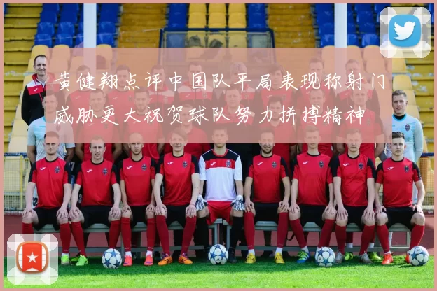 黄健翔点评中国队平局表现称射门威胁更大祝贺球队努力拼搏精神