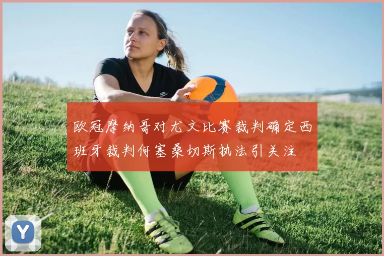 欧冠摩纳哥对尤文比赛裁判确定西班牙裁判何塞桑切斯执法引关注