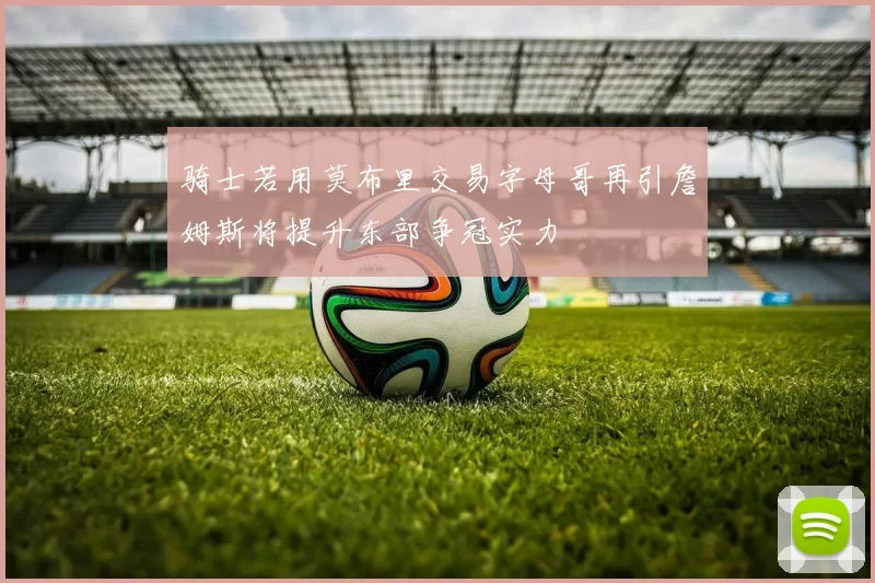 骑士若用莫布里交易字母哥再引詹姆斯将提升东部争冠实力
