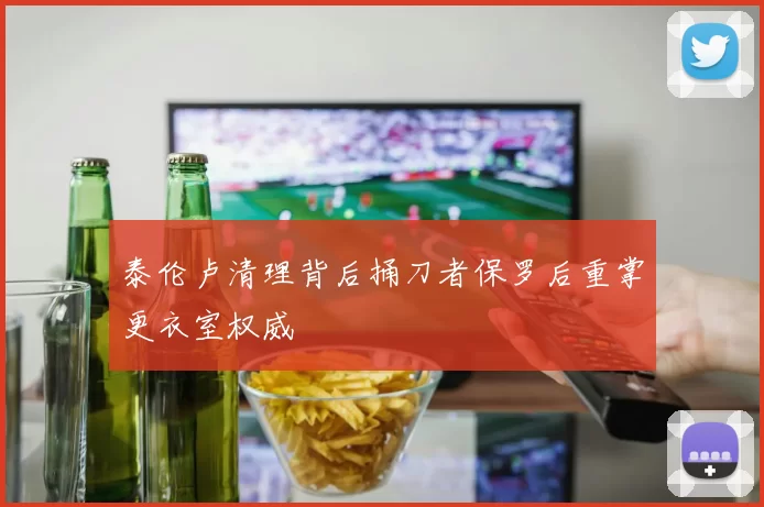 泰伦卢清理背后捅刀者保罗后重掌更衣室权威