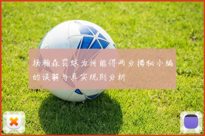 杨瀚森罚球为何能得两分揭秘小编的误解与真实规则分析