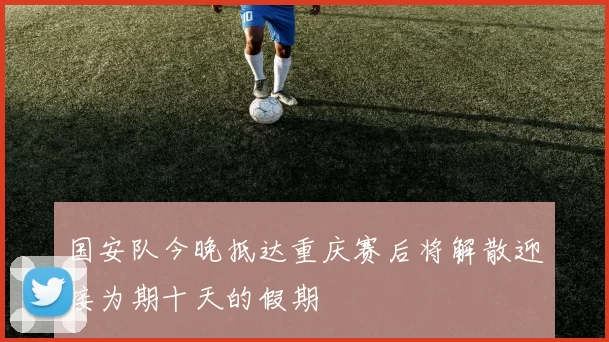 国安队今晚抵达重庆赛后将解散迎接为期十天的假期