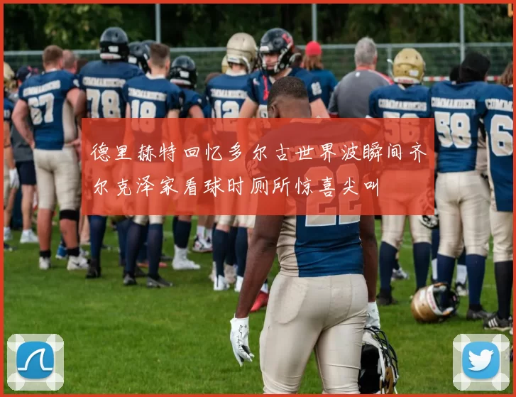 德里赫特回忆多尔古世界波瞬间齐尔克泽家看球时厕所惊喜尖叫