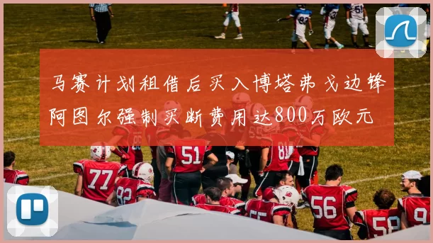 马赛计划租借后买入博塔弗戈边锋阿图尔强制买断费用达800万欧元