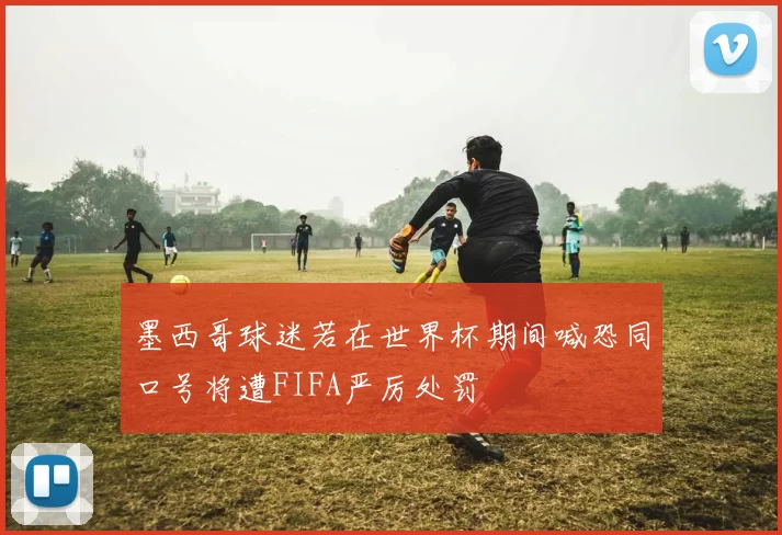 墨西哥球迷若在世界杯期间喊恐同口号将遭FIFA严厉处罚