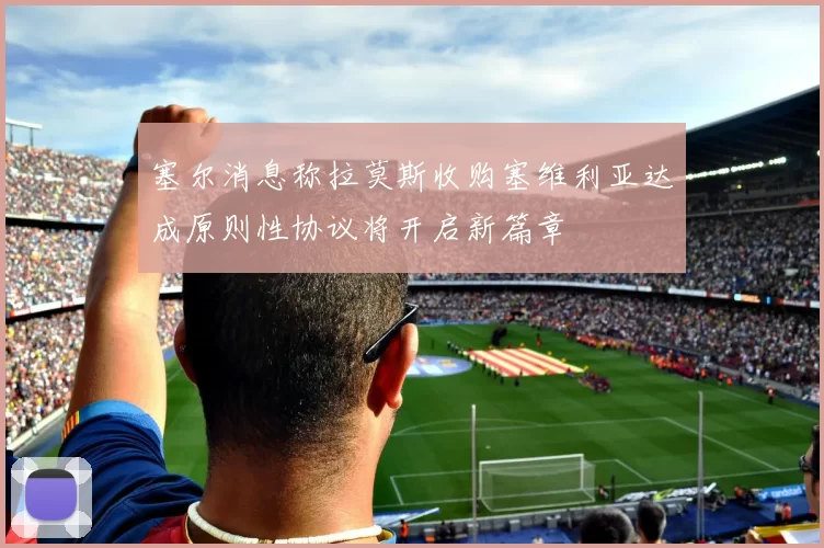 塞尔消息称拉莫斯收购塞维利亚达成原则性协议将开启新篇章
