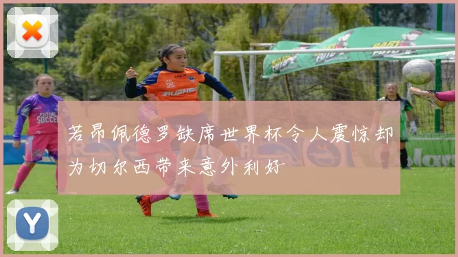 若昂佩德罗缺席世界杯令人震惊却为切尔西带来意外利好
