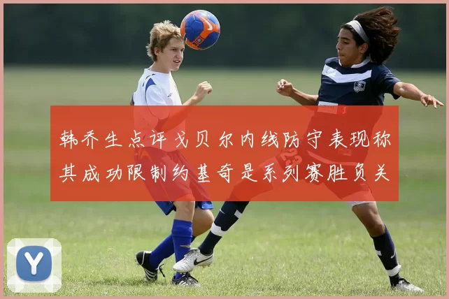 韩乔生点评戈贝尔内线防守表现称其成功限制约基奇是系列赛胜负关键