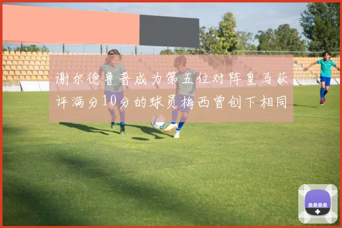 谢尔德鲁普成为第五位对阵皇马获评满分10分的球员梅西曾创下相同成就