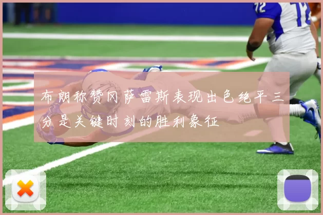 布朗称赞冈萨雷斯表现出色绝平三分是关键时刻的胜利象征